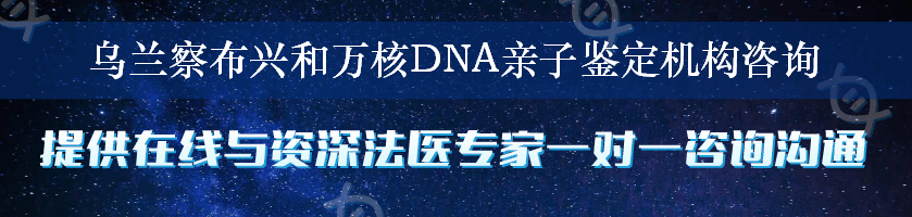 乌兰察布兴和万核DNA亲子鉴定机构咨询